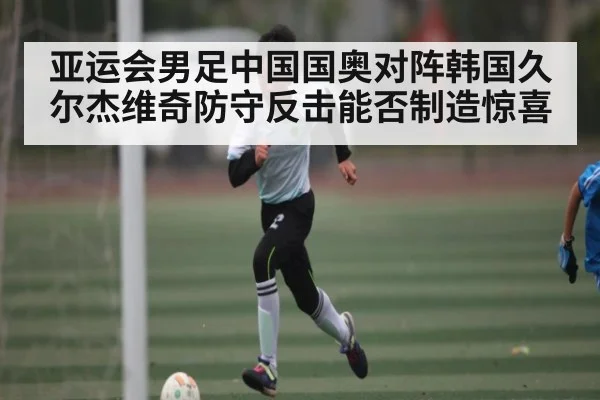 亚运会男足中国国奥对阵韩国久尔杰维奇防守反击能否制造惊喜